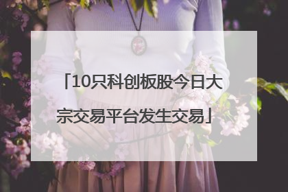 10只科创板股今日大宗交易平台发生交易