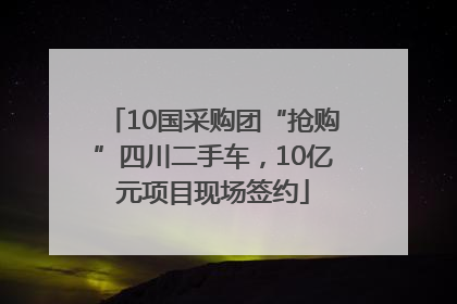 10国采购团“抢购”四川二手车，10亿元项目现场签约