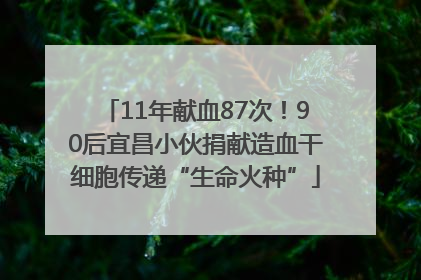 11年献血87次！90后宜昌小伙捐献造血干细胞传递“生命火种”