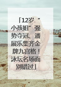 12岁“小孩姐”强势夺冠、潘展乐集齐金牌九宫格！泳坛名场面别错过