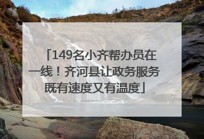149名小齐帮办员在一线！齐河县让政务服务既有速度又有温度