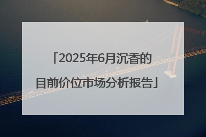 2025年6月沉香的目前价位市场分析报告