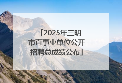 2025年三明市直事业单位公开招聘总成绩公布