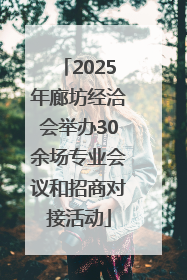 2025年廊坊经洽会举办30余场专业会议和招商对接活动