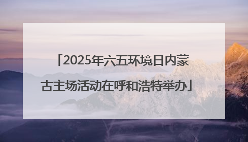 2025年六五环境日内蒙古主场活动在呼和浩特举办