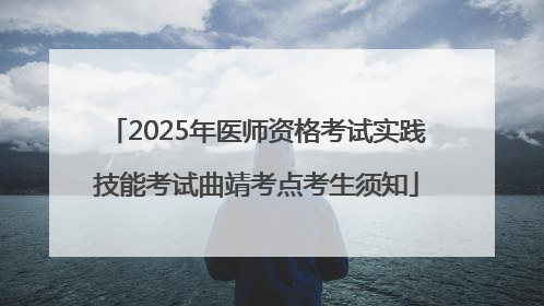 2025年医师资格考试实践技能考试曲靖考点考生须知