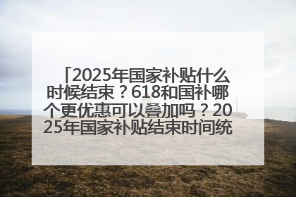 2025年国家补贴什么时候结束？618和国补哪个更优惠可以叠加吗？2025年国家补贴结束时间统一为12月31日