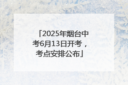 2025年烟台中考6月13日开考，考点安排公布