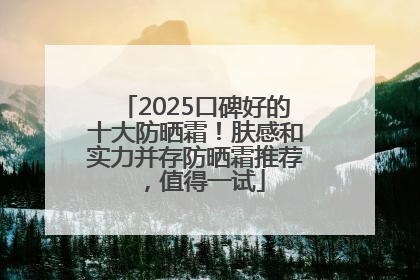 2025口碑好的十大防晒霜！肤感和实力并存防晒霜推荐，值得一试