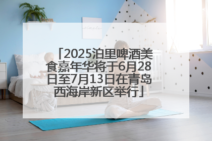 2025泊里啤酒美食嘉年华将于6月28日至7月13日在青岛西海岸新区举行