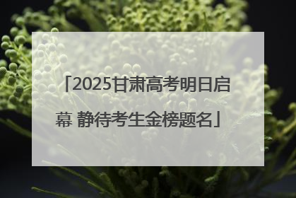 2025甘肃高考明日启幕 静待考生金榜题名