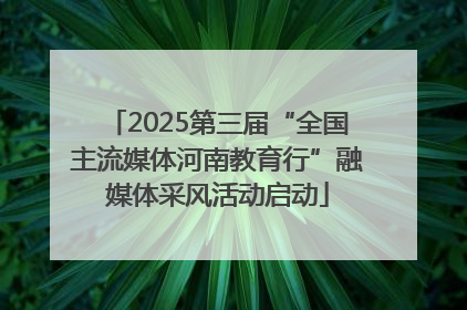 2025第三届“全国主流媒体河南教育行”融媒体采风活动启动