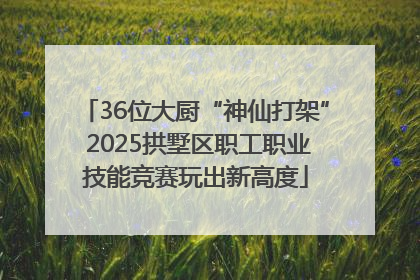 36位大厨“神仙打架” 2025拱墅区职工职业技能竞赛玩出新高度