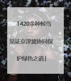 420余种候鸟见证京津冀协同保护绿色之道