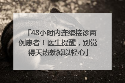 48小时内连续接诊两例患者！医生提醒，别觉得天热就掉以轻心