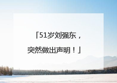 51岁刘强东，突然做出声明！
