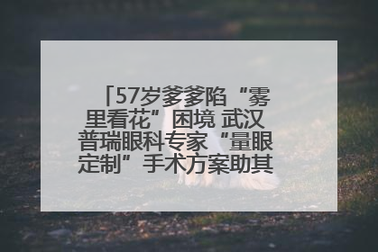 57岁爹爹陷“雾里看花”困境 武汉普瑞眼科专家“量眼定制”手术方案助其重见清晰视界