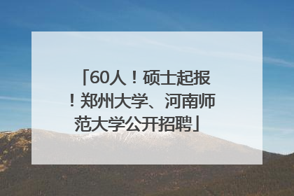 60人！硕士起报！郑州大学、河南师范大学公开招聘