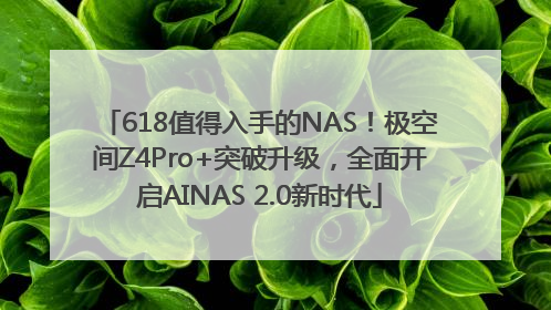 618值得入手的NAS！极空间Z4Pro+突破升级，全面开启AINAS 2.0新时代