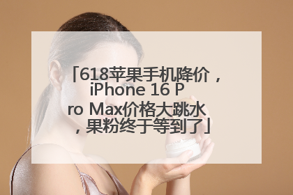 618苹果手机降价，iPhone 16 Pro Max价格大跳水，果粉终于等到了