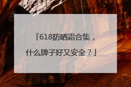618防晒霜合集，什么牌子好又安全？