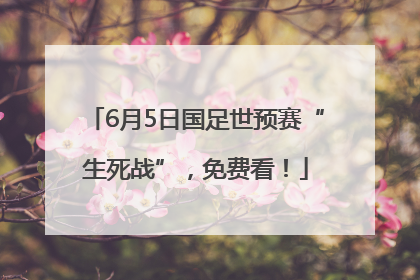 6月5日国足世预赛“生死战”，免费看！