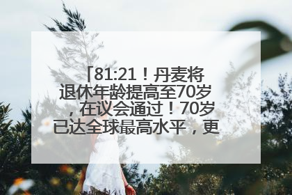 81:21！丹麦将退休年龄提高至70岁，在议会通过！70岁已达全球最高水平，更多国家或将逐步跟进