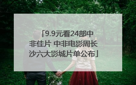 9.9元看24部中非佳片 中非电影周长沙六大影城片单公布