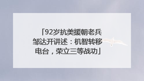 92岁抗美援朝老兵邹达开讲述：机智转移电台，荣立三等战功