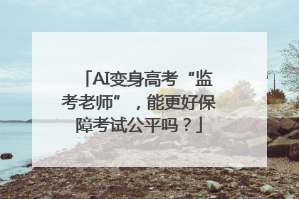 AI变身高考“监考老师”，能更好保障考试公平吗？