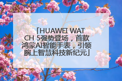 HUAWEI WATCH 5强势登场，首款鸿蒙AI智能手表，引领腕上智慧科技新纪元