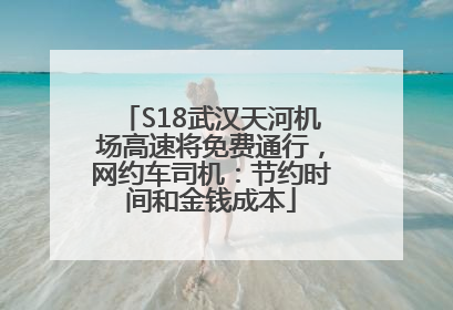 S18武汉天河机场高速将免费通行，网约车司机：节约时间和金钱成本